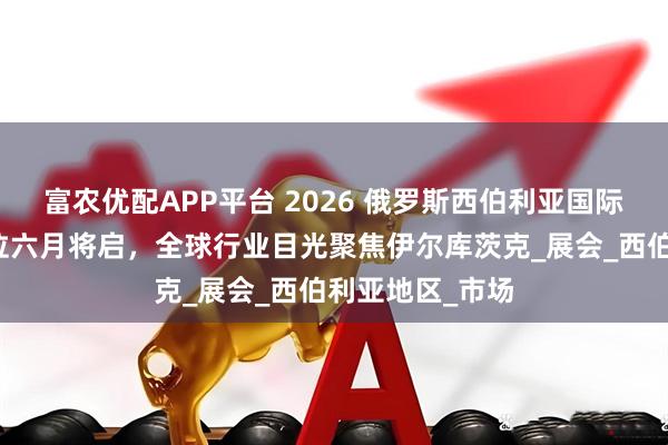 富农优配APP平台 2026 俄罗斯西伯利亚国际工程机械展展位六月将启,全球行业目光聚焦伊尔库茨克_展会_西伯利亚地区_市场
