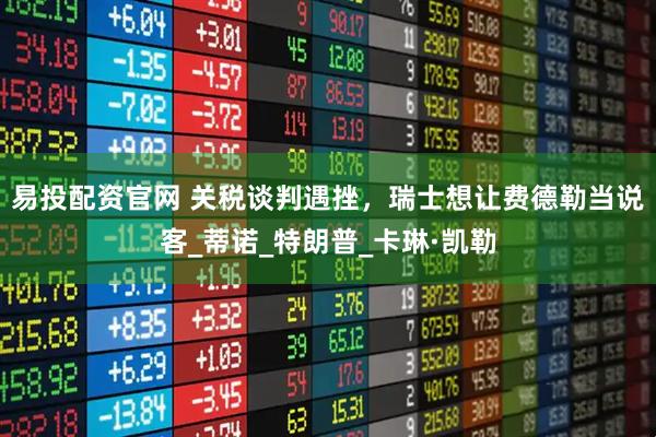 易投配资官网 关税谈判遇挫，瑞士想让费德勒当说客_蒂诺_特朗普_卡琳·凯勒