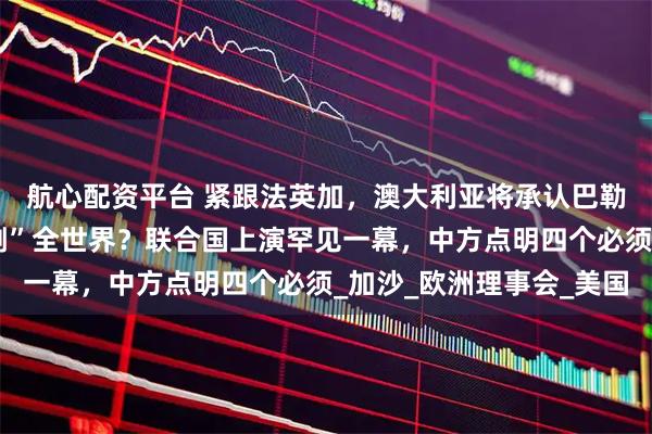 航心配资平台 紧跟法英加，澳大利亚将承认巴勒斯坦国，美以要“硬刚”全世界？联合国上演罕见一幕，中方点明四个必须_加沙_欧洲理事会_美国