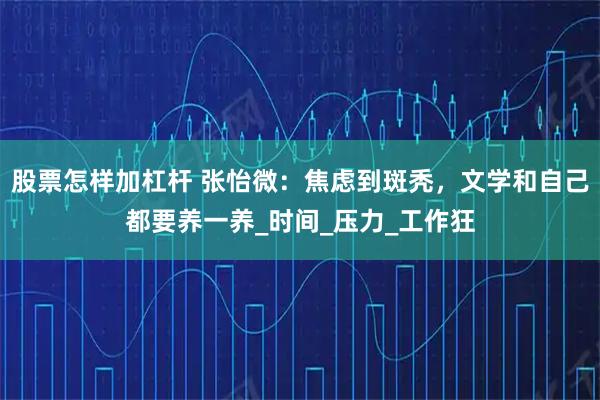 股票怎样加杠杆 张怡微:焦虑到斑秃,文学和自己都要养一养_时间_压力_工作狂