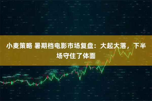 小麦策略 暑期档电影市场复盘：大起大落，下半场守住了体面