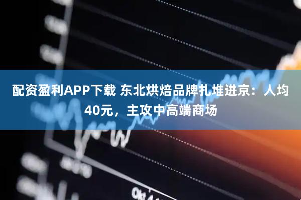 配资盈利APP下载 东北烘焙品牌扎堆进京：人均40元，主攻中高端商场