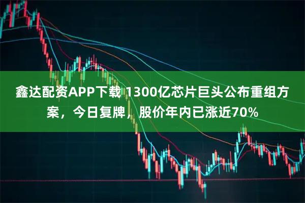 鑫达配资APP下载 1300亿芯片巨头公布重组方案，今日复牌，股价年内已涨近70%