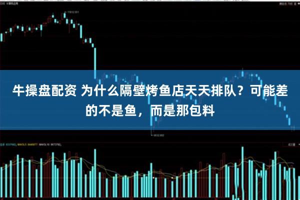 牛操盘配资 为什么隔壁烤鱼店天天排队?可能差的不是鱼,而是那包料